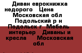 Диван еврокнижка недорого › Цена ­ 1 500 - Московская обл., Подольский р-н, Подольск г. Мебель, интерьер » Диваны и кресла   . Московская обл.